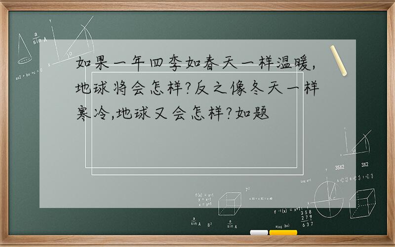 如果一年四季如春天一样温暖,地球将会怎样?反之像冬天一样寒冷,地球又会怎样?如题