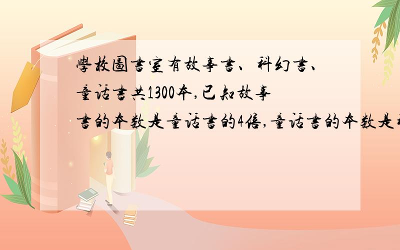 学校图书室有故事书、科幻书、童话书共1300本,已知故事书的本数是童话书的4倍,童话书的本数是科幻书的5倍,求三种书各多