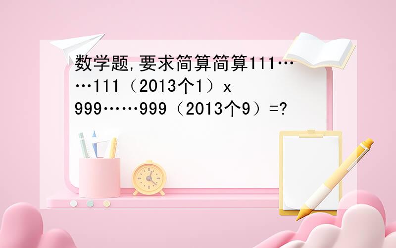 数学题,要求简算简算111……111（2013个1）x 999……999（2013个9）=?