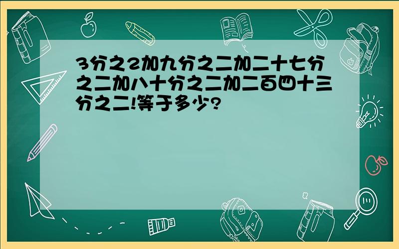 3分之2加九分之二加二十七分之二加八十分之二加二百四十三分之二!等于多少?