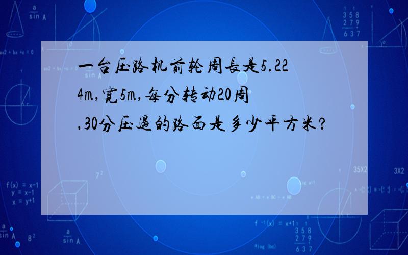 一台压路机前轮周长是5.224m,宽5m,每分转动20周,30分压过的路面是多少平方米?