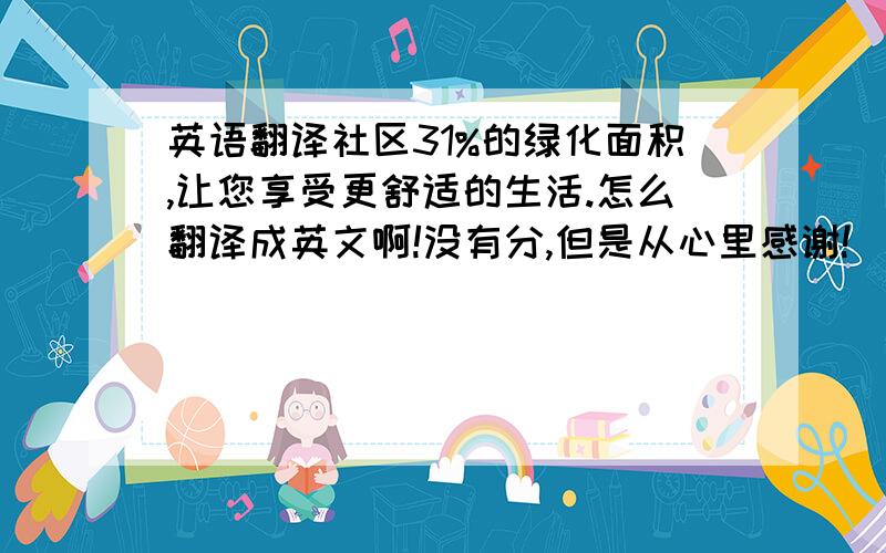 英语翻译社区31%的绿化面积,让您享受更舒适的生活.怎么翻译成英文啊!没有分,但是从心里感谢!