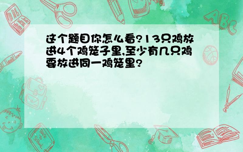 这个题目你怎么看?13只鸡放进4个鸡笼子里,至少有几只鸡要放进同一鸡笼里?