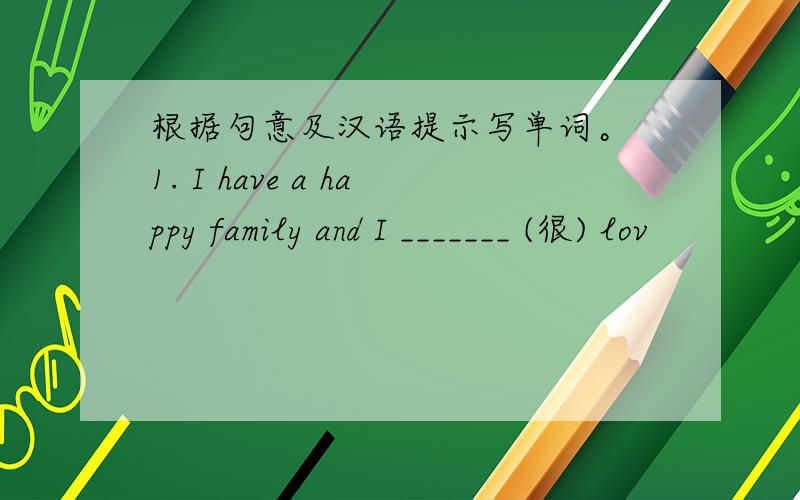 根据句意及汉语提示写单词。 1. I have a happy family and I _______ (很) lov