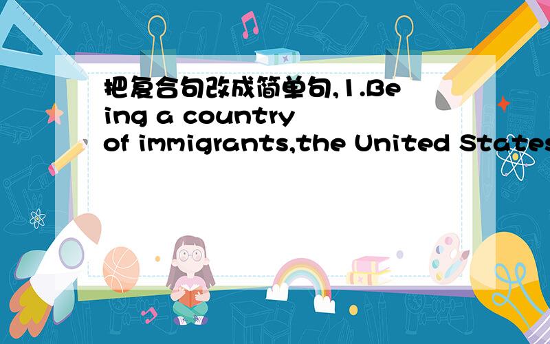 把复合句改成简单句,1.Being a country of immigrants,the United States