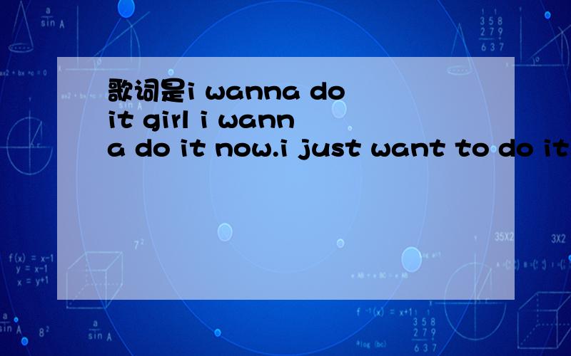 歌词是i wanna do it girl i wanna do it now.i just want to do it