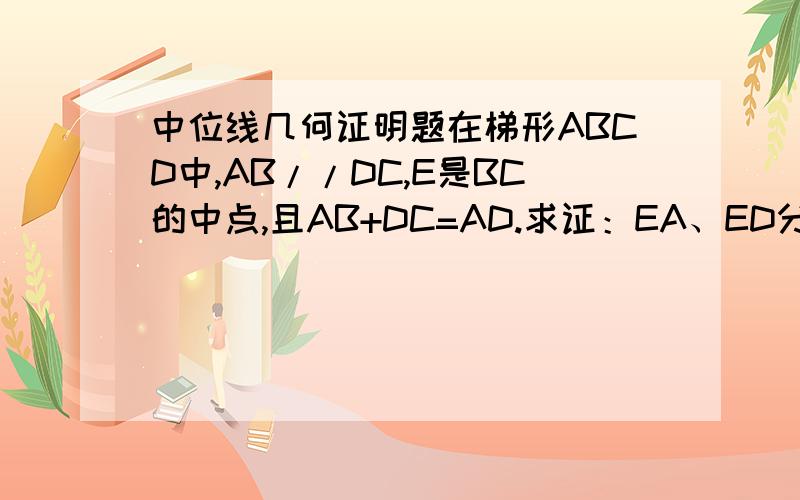 中位线几何证明题在梯形ABCD中,AB//DC,E是BC的中点,且AB+DC=AD.求证：EA、ED分别是∠DCB∠AD