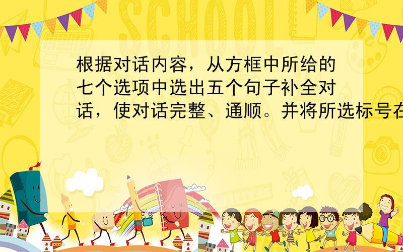 根据对话内容，从方框中所给的七个选项中选出五个句子补全对话，使对话完整、通顺。并将所选标号在对话后面的横线上。