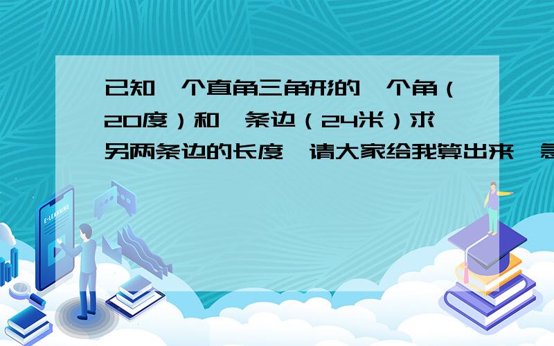 已知一个直角三角形的一个角（20度）和一条边（24米）求另两条边的长度,请大家给我算出来,急用!谢了!