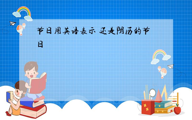 节日用英语表示 还是阴历的节日