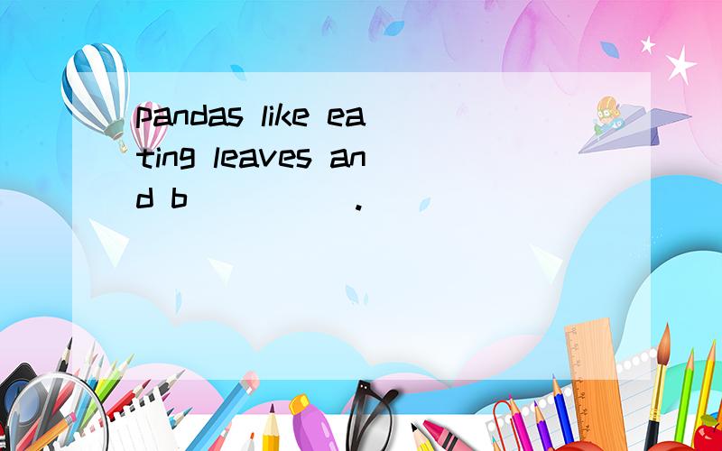 pandas like eating leaves and b_____.