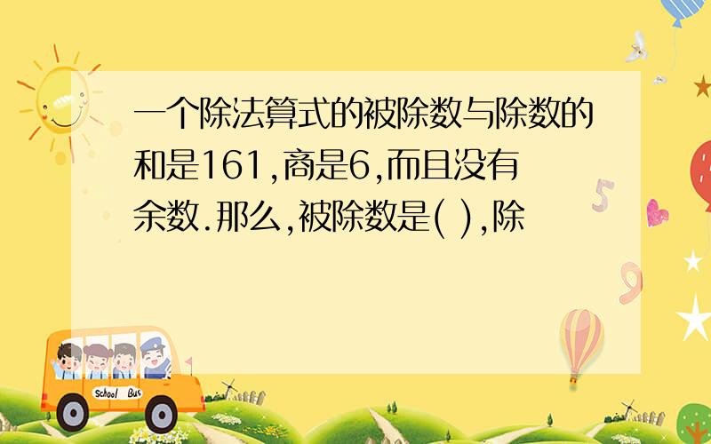 一个除法算式的被除数与除数的和是161,商是6,而且没有余数.那么,被除数是( ),除