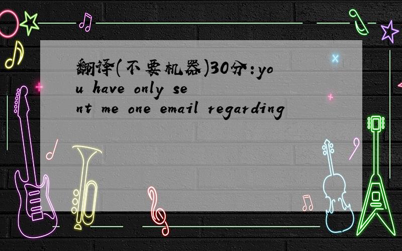 翻译(不要机器)30分:you have only sent me one email regarding