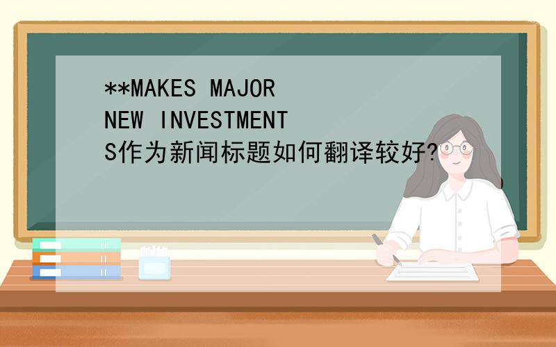 **MAKES MAJOR NEW INVESTMENTS作为新闻标题如何翻译较好?