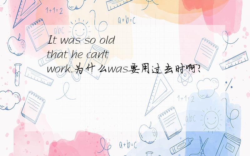 It was so old that he can't work.为什么was要用过去时啊?