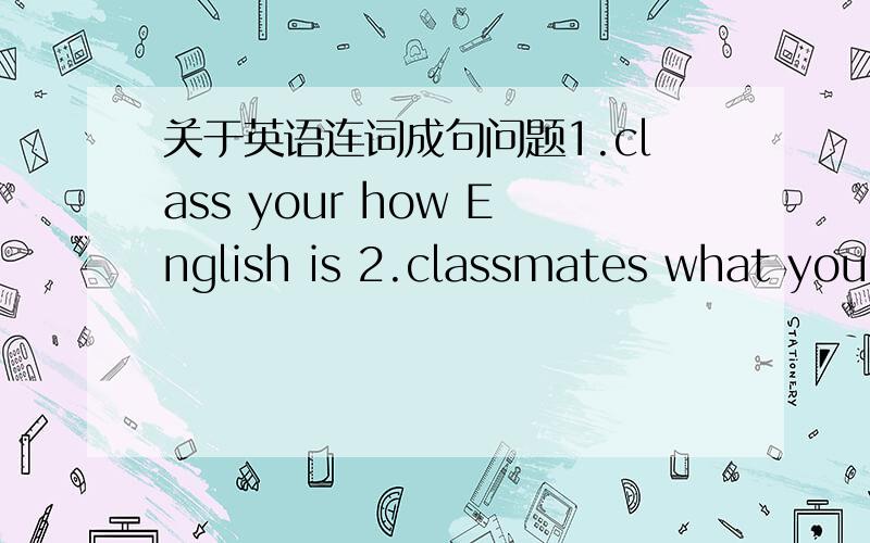 关于英语连词成句问题1.class your how English is 2.classmates what your