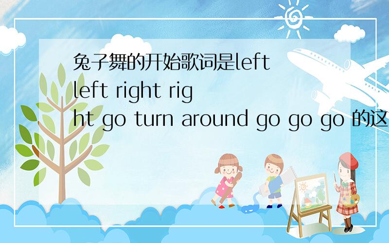 兔子舞的开始歌词是left left right right go turn around go go go 的这首歌具