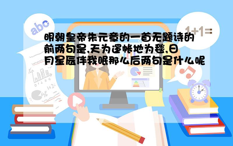 明朝皇帝朱元章的一首无题诗的前两句是,天为逻帐地为毯,日月星辰伴我眠那么后两句是什么呢