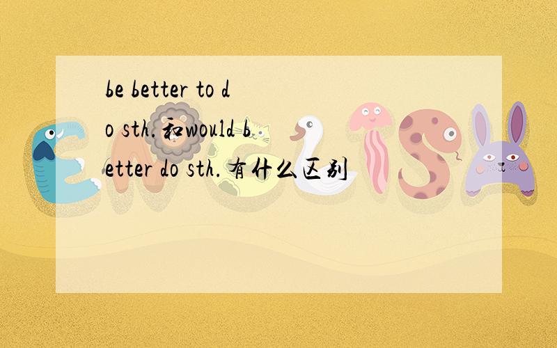 be better to do sth.和would better do sth.有什么区别