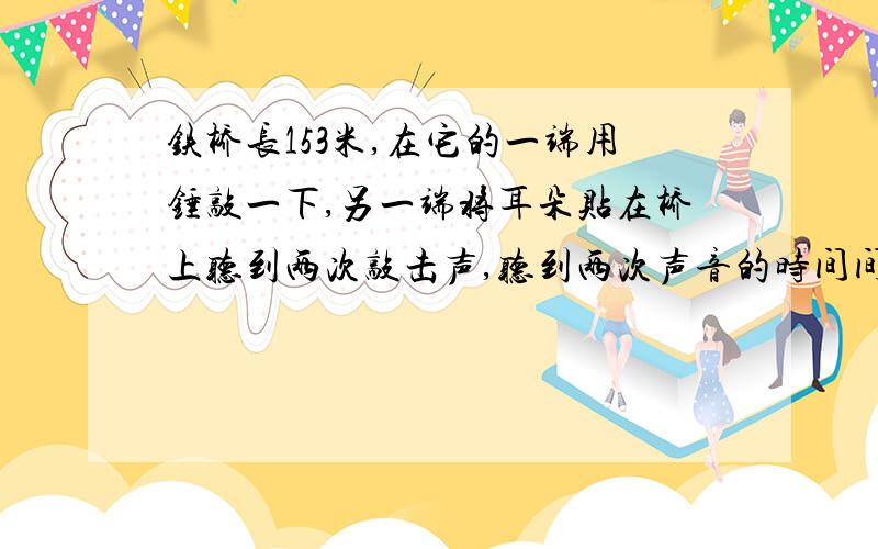 铁桥长153米,在它的一端用锤敲一下,另一端将耳朵贴在桥上听到两次敲击声,听到两次声音的时间间隔是0.42s,求声音在铁