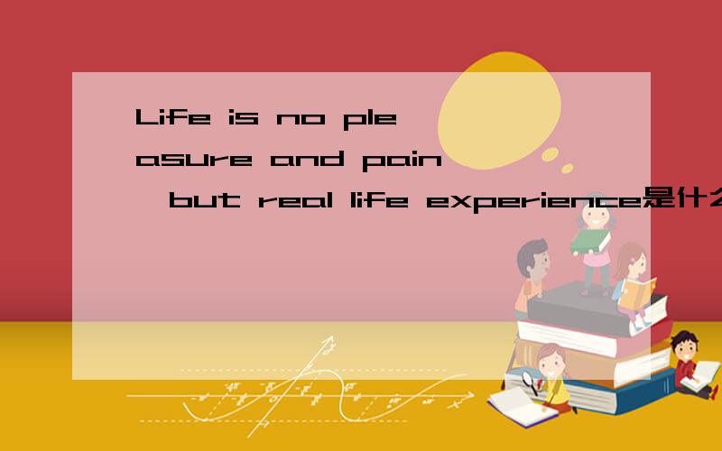 Life is no pleasure and pain,but real life experience是什么意思