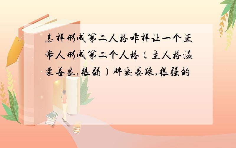 怎样形成第二人格咋样让一个正常人形成第二个人格（主人格温柔善良,很弱）脾气暴躁,很强的