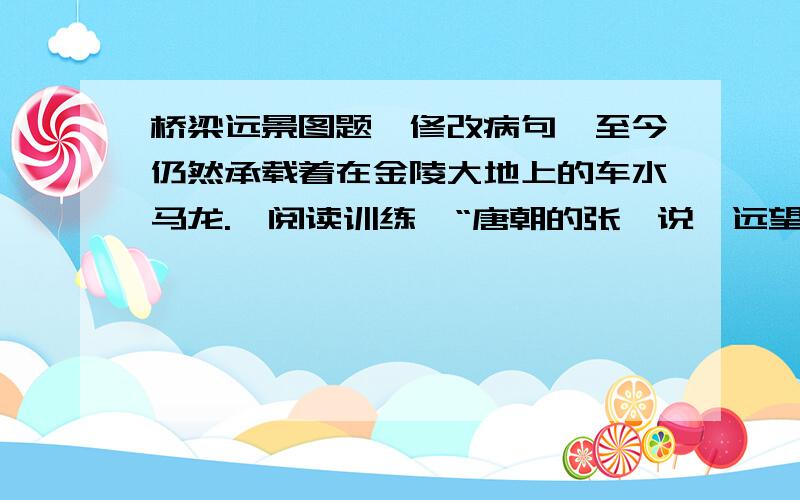 桥梁远景图题【修改病句】至今仍然承载着在金陵大地上的车水马龙.【阅读训练】“唐朝的张鸷说,远望这座桥就像‘初月出云,长虹