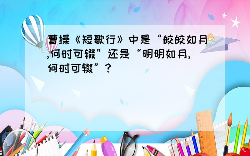 曹操《短歌行》中是“皎皎如月,何时可辍”还是“明明如月,何时可辍”?