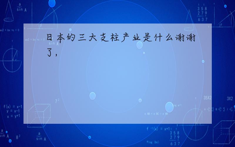 日本的三大支柱产业是什么谢谢了,