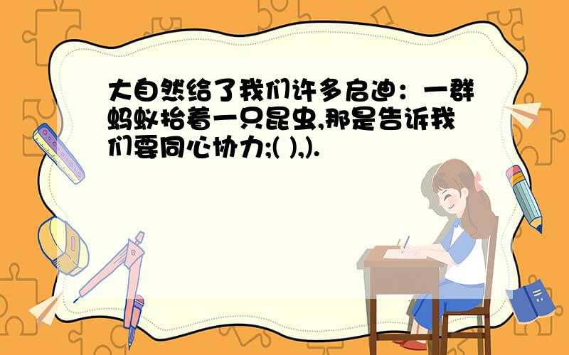 大自然给了我们许多启迪：一群蚂蚁抬着一只昆虫,那是告诉我们要同心协力;( ),).