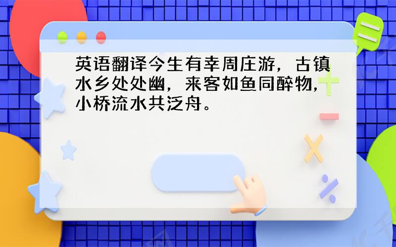 英语翻译今生有幸周庄游，古镇水乡处处幽，来客如鱼同醉物，小桥流水共泛舟。