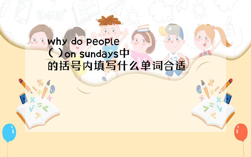 why do people ( )on sundays中的括号内填写什么单词合适