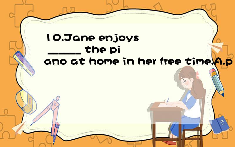 10.Jane enjoys ______ the piano at home in her free time.A.p