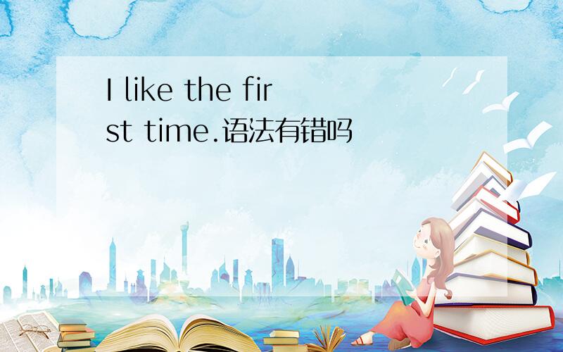 I like the first time.语法有错吗