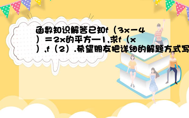 函数知识解答已知f（3x－4）＝2x的平方—1,求f（x）,f（2）.希望朋友把详细的解题方式写出来,谢谢啊