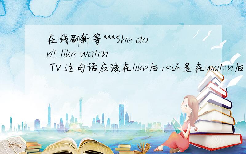 在线刷新等＊＊＊She don't like watch TV.这句话应该在like后+s还是在watch后+s,and