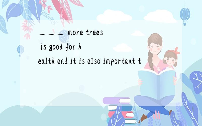 ___ more trees is good for health and it is also important t