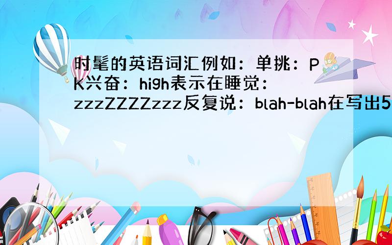 时髦的英语词汇例如：单挑：PK兴奋：high表示在睡觉：zzzZZZZzzz反复说：blah-blah在写出5个