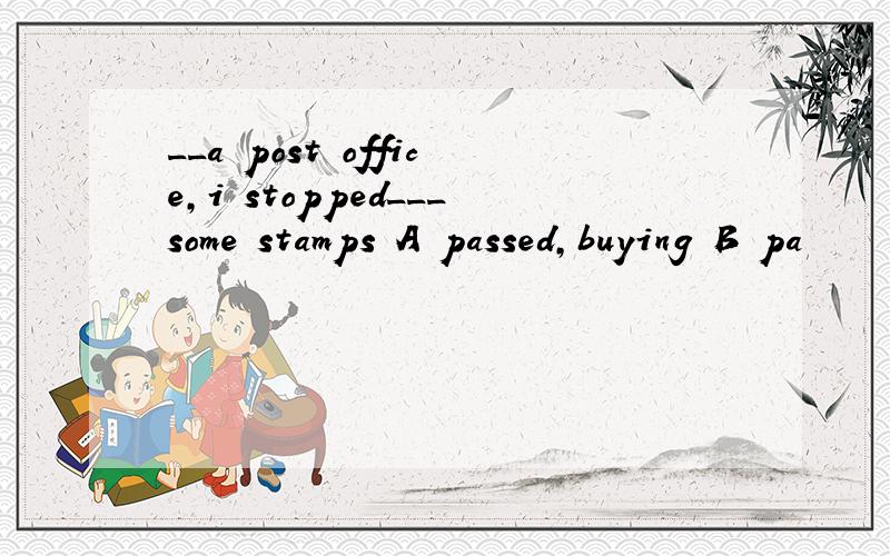 __a post office,i stopped___some stamps A passed,buying B pa