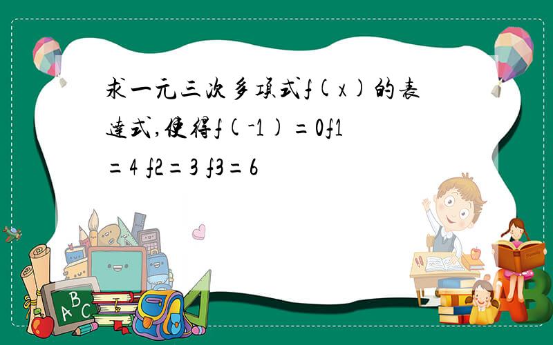 求一元三次多项式f(x)的表达式,使得f(-1)=0f1=4 f2=3 f3=6