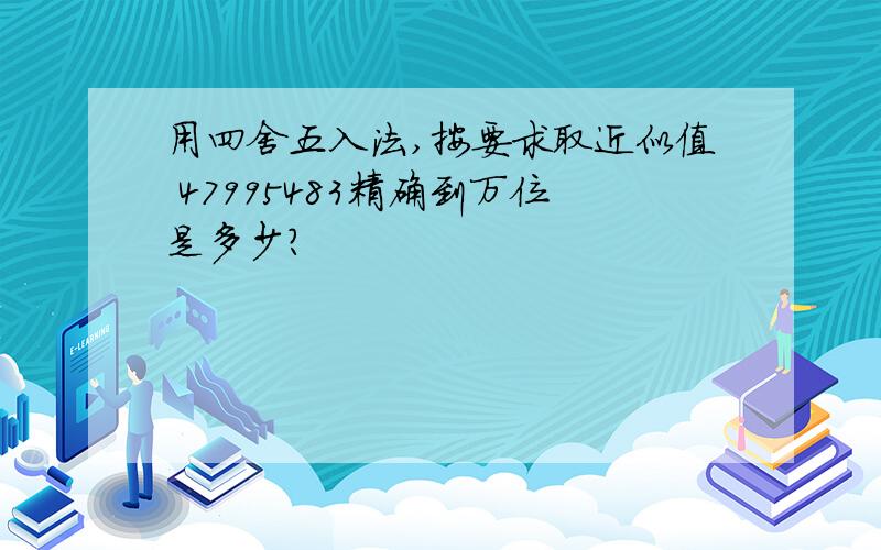 用四舍五入法,按要求取近似值 47995483精确到万位是多少?