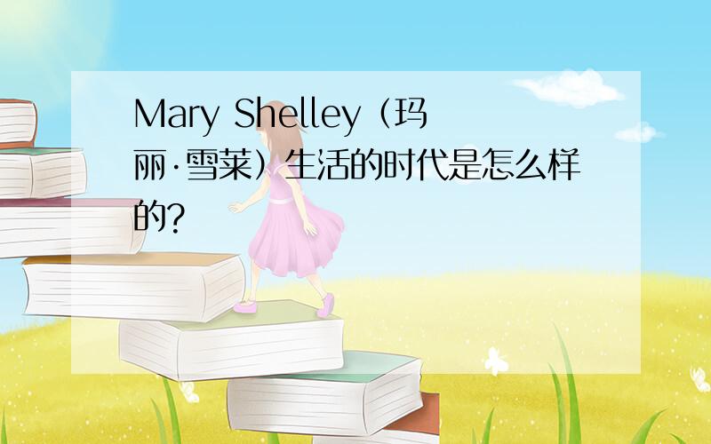 Mary Shelley（玛丽·雪莱）生活的时代是怎么样的?