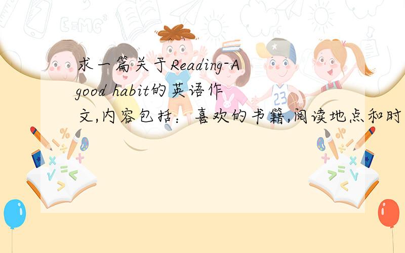 求一篇关于Reading-Agood habit的英语作文,内容包括：喜欢的书籍,阅读地点和时间,购书方式,阅读带来什么