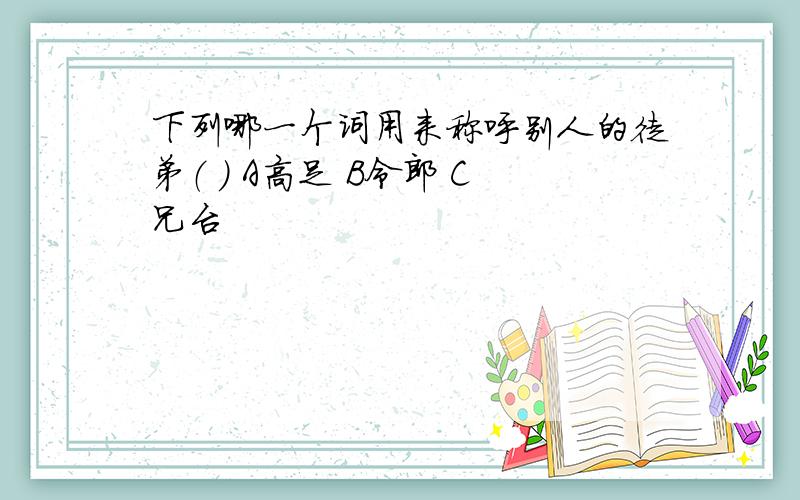 下列哪一个词用来称呼别人的徒弟（ ） A高足 B令郎 C兄台