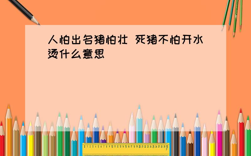 人怕出名猪怕壮 死猪不怕开水烫什么意思