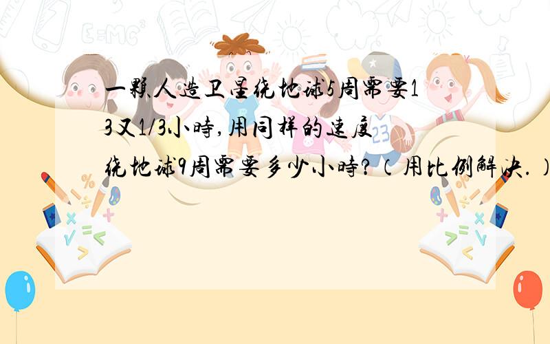 一颗人造卫星绕地球5周需要13又1/3小时,用同样的速度绕地球9周需要多少小时?（用比例解决.）