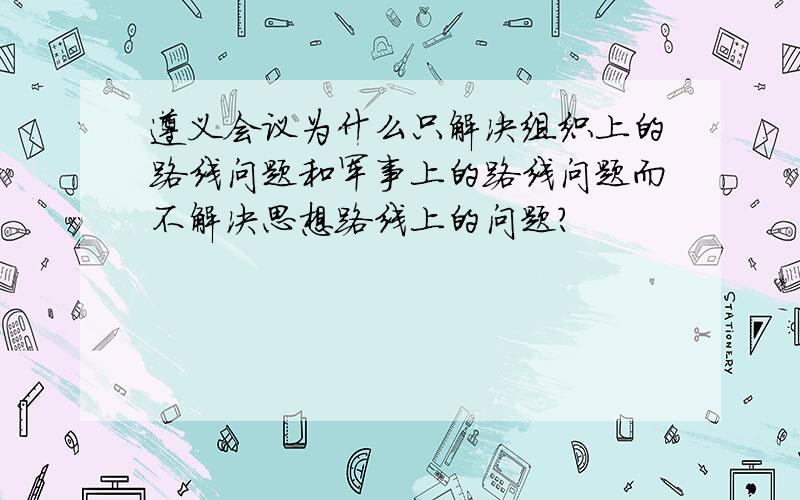 遵义会议为什么只解决组织上的路线问题和军事上的路线问题而不解决思想路线上的问题?