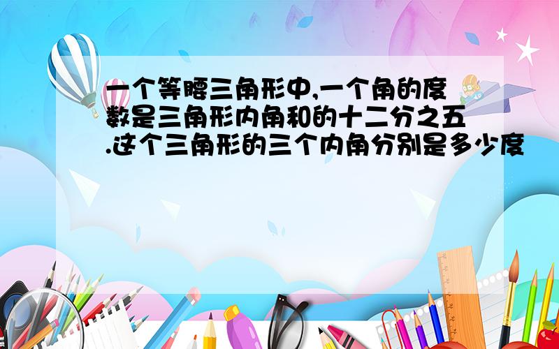 一个等腰三角形中,一个角的度数是三角形内角和的十二分之五.这个三角形的三个内角分别是多少度