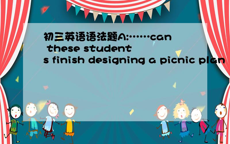 初三英语语法题A:……can these students finish designing a picnic plan