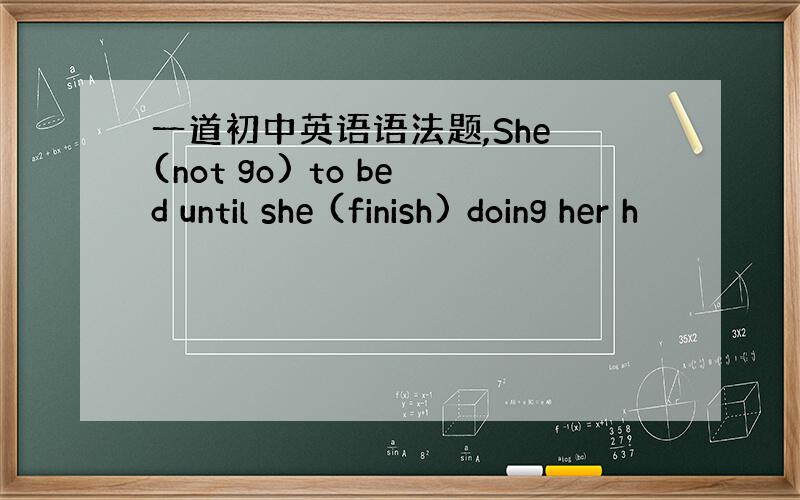 一道初中英语语法题,She (not go) to bed until she (finish) doing her h